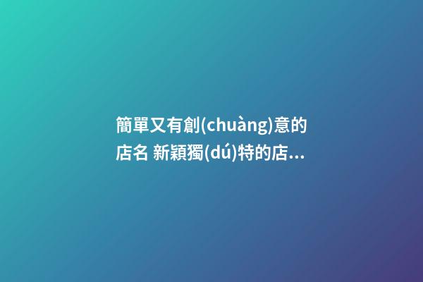 簡單又有創(chuàng)意的店名 新穎獨(dú)特的店鋪名字大全,起名之家-第1張-店鋪起名-玄機(jī)派